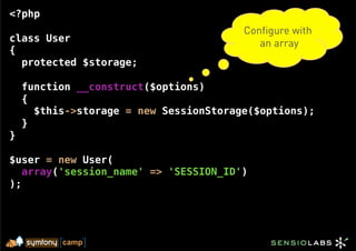 <?php
                                        Configure with
class User                                 an array
{
  protected $storage;

    function __construct($options)
    {
      $this->storage = new SessionStorage($options);
    }
}

$user = new User(
   array('session_name' => 'SESSION_ID')
);
 