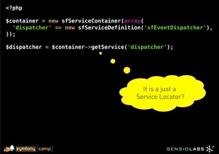 <?php

$container = new sfServiceContainer(array(
  'dispatcher' => new sfServiceDefinition('sfEventDispatcher'),
));

$dispatcher = $container->getService('dispatcher');




                                         It is a just a
                                       Service Locator?
 