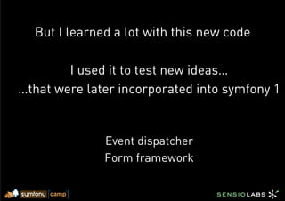 But I learned a lot with this new code

        I used it to test new ideas…
…that were later incorporated into symfony 1


              Event dispatcher
              Form framework
 