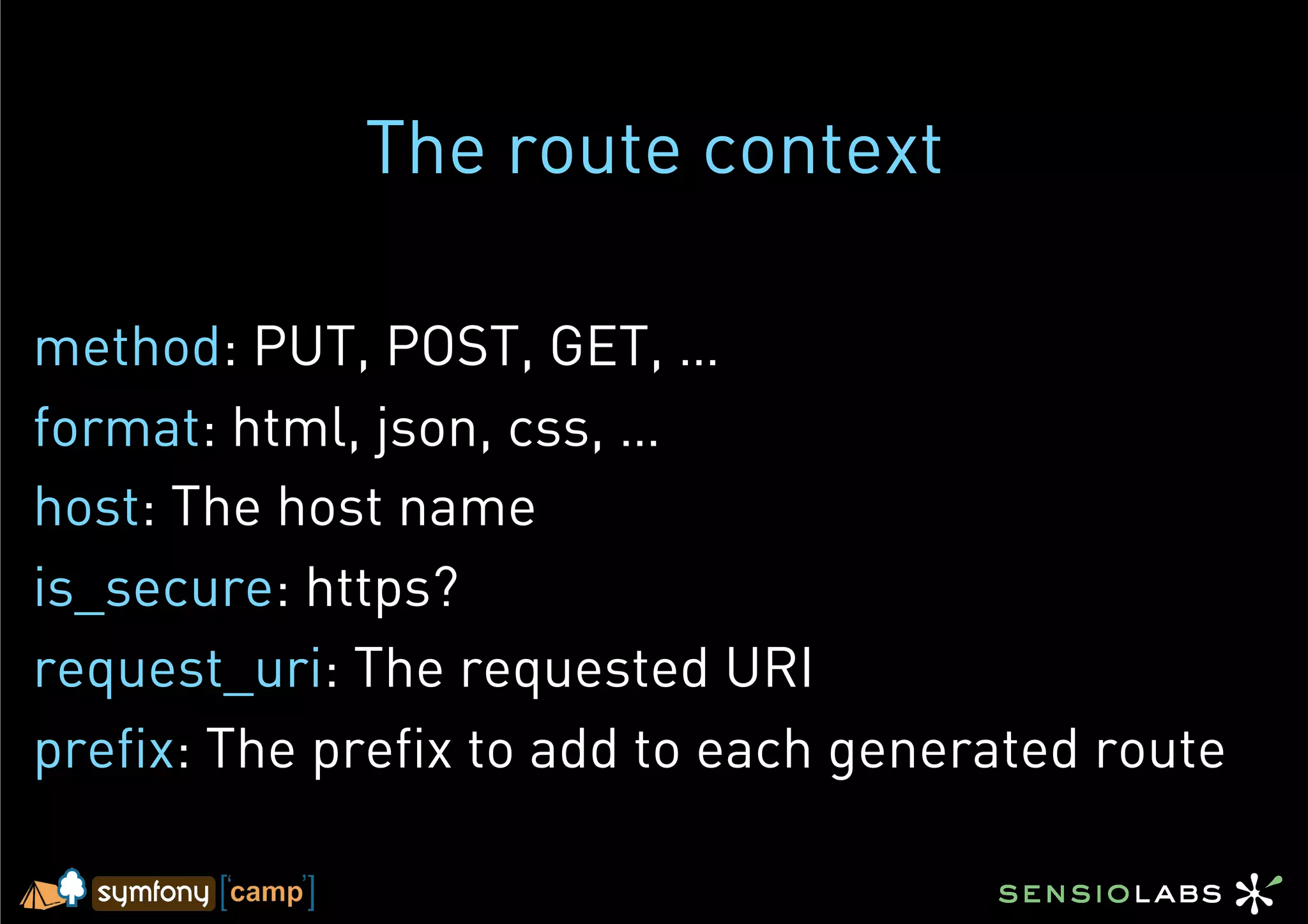 The route context

method: PUT, POST, GET, …
format: html, json, css, …
host: The host name
is_secure: https?
request_uri: The requested URI
prefix: The prefix to add to each generated route
 