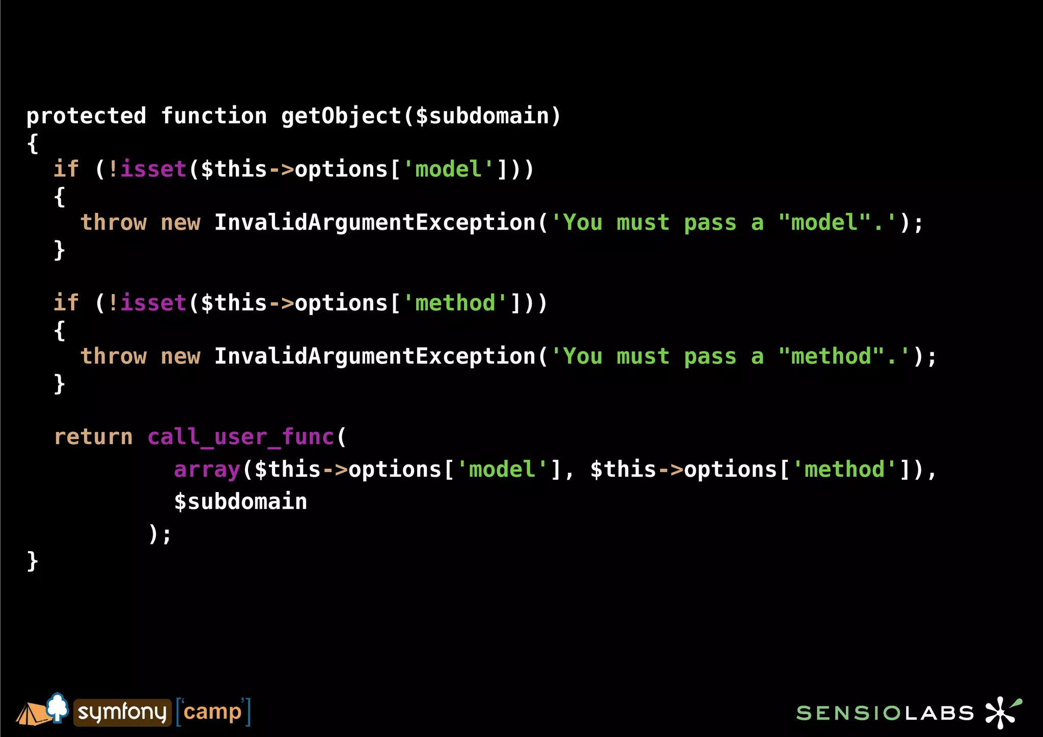 protected function getObject($subdomain)
{
  if (!isset($this->options['model']))
  {
    throw new InvalidArgumentException('You must pass a "model".');
  }

    if (!isset($this->options['method']))
    {
      throw new InvalidArgumentException('You must pass a "method".');
    }

    return call_user_func(
              array($this->options['model'], $this->options['method']),
             $subdomain
           );
}
 