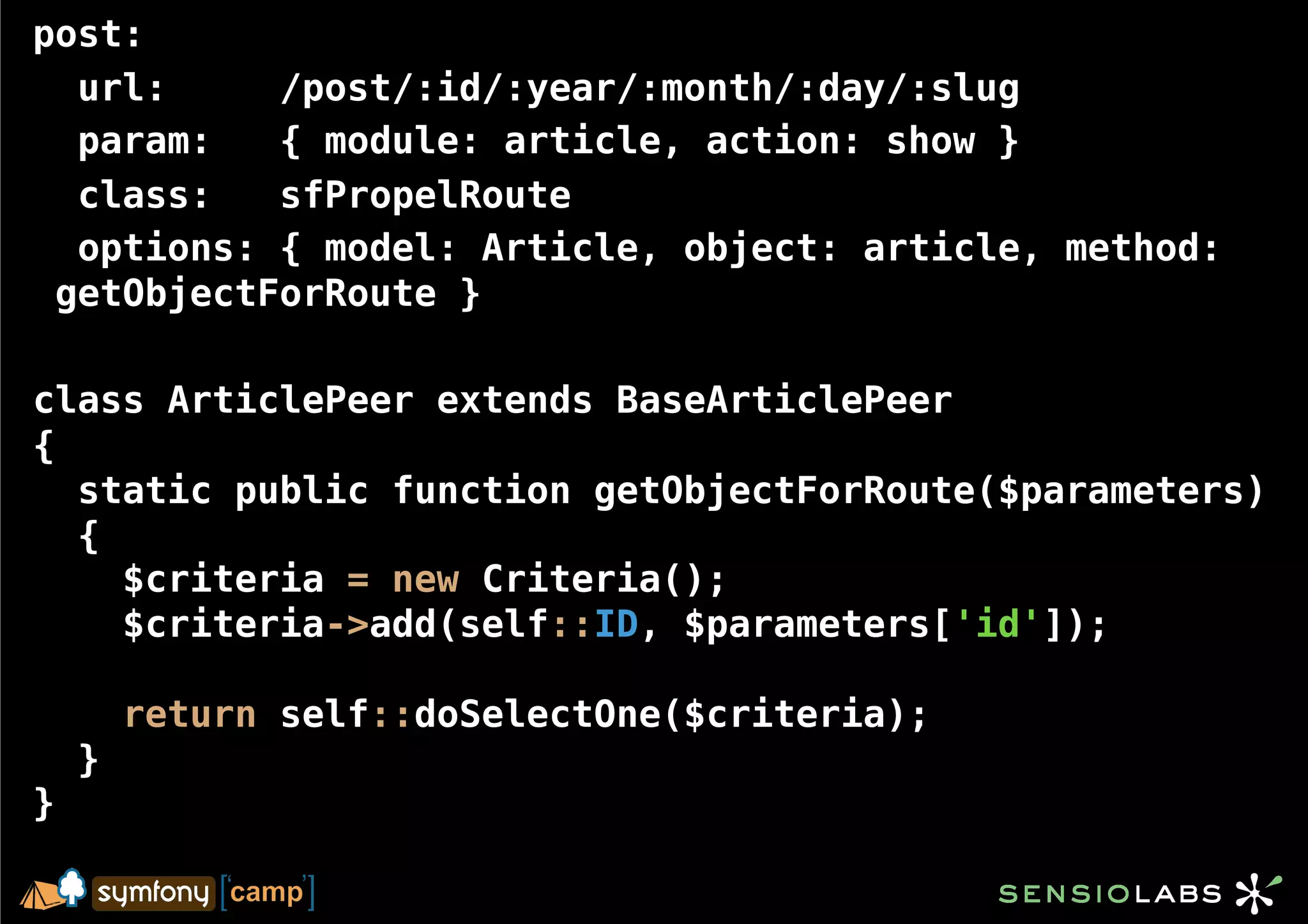 post:
  url:     /post/:id/:year/:month/:day/:slug
  param:   { module: article, action: show }
  class:   sfPropelRoute
  options: { model: Article, object: article, method:
 getObjectForRoute }

class ArticlePeer extends BaseArticlePeer
{
  static public function getObjectForRoute($parameters)
  {
    $criteria = new Criteria();
    $criteria->add(self::ID, $parameters['id']);

        return self::doSelectOne($criteria);
    }
}
 