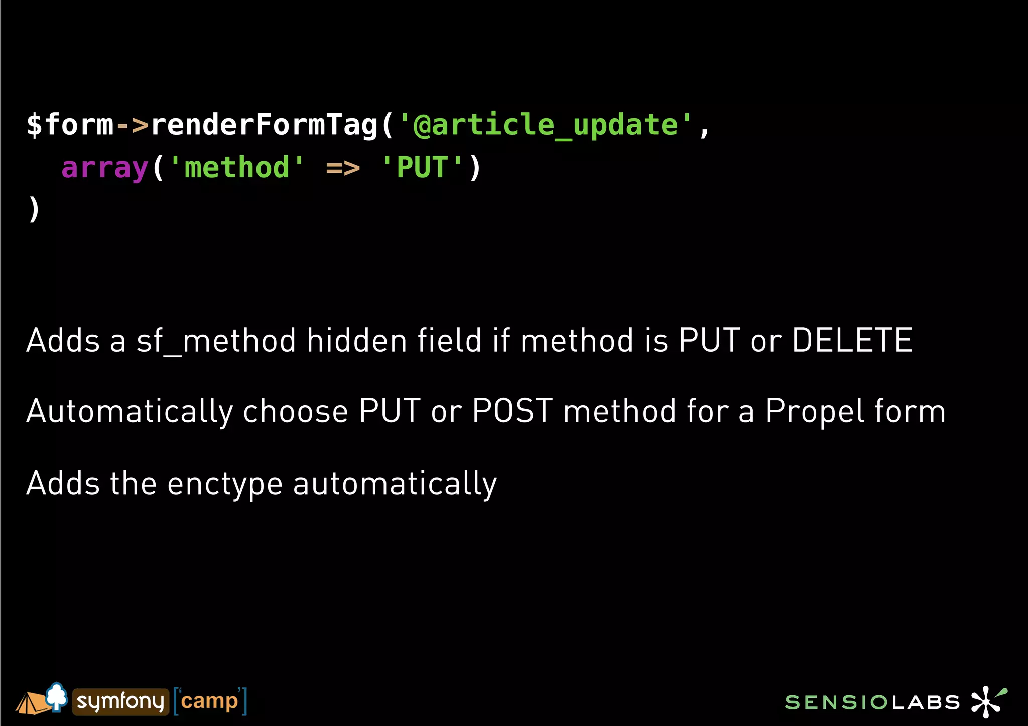 $form->renderFormTag('@article_update',
  array('method' => 'PUT')
)



Adds a sf_method hidden field if method is PUT or DELETE

Automatically choose PUT or POST method for a Propel form

Adds the enctype automatically
 