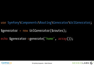 use SymfonyComponentsRoutingGeneratorUrlGenerator;

$generator = new UrlGenerator($routes);

echo $generator->generate('home', array());




                  The Symfony Components – Fabien Potencier
 