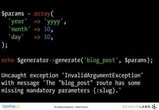 $params =    array(
   'year'    => 'yyyy',
   'month'   => 10,
   'day'     => 10,
);

echo $generator->generate('blog_post', $params);

Uncaught exception 'InvalidArgumentException'
with message 'The "blog_post" route has some
missing mandatory parameters (:slug).'

                   The Symfony Components – Fabien Potencier
 