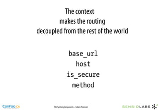 The context
        makes the routing
decoupled from the rest of the world

                      base_url
                        host
                     is_secure
                       method

      The Symfony Components – Fabien Potencier
 