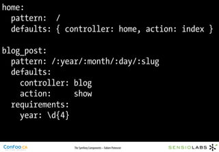 home:
  pattern: /
  defaults: { controller: home, action: index }

blog_post:
  pattern: /:year/:month/:day/:slug
  defaults:
    controller: blog
    action:     show
  requirements:
    year: d{4}


                The Symfony Components – Fabien Potencier
 
