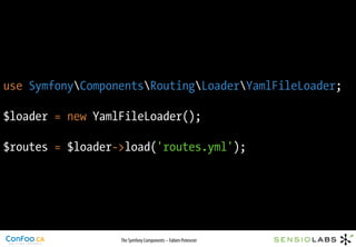 use SymfonyComponentsRoutingLoaderYamlFileLoader;

$loader = new YamlFileLoader();

$routes = $loader->load('routes.yml');




                  The Symfony Components – Fabien Potencier
 