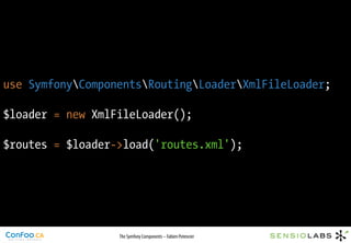 use SymfonyComponentsRoutingLoaderXmlFileLoader;

$loader = new XmlFileLoader();

$routes = $loader->load('routes.xml');




                  The Symfony Components – Fabien Potencier
 