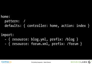 home:
  pattern: /
  defaults: { controller: home, action: index }

import:
  - { resource: blog.yml, prefix: /blog }
  - { resource: forum.xml, prefix: /forum }



                The Symfony Components – Fabien Potencier
 
