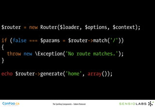 $router = new Router($loader, $options, $context);

if (false === $params = $router->match('/'))
{
  throw new Exception('No route matches.');
}

echo $router->generate('home', array());




                  The Symfony Components – Fabien Potencier
 