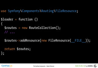 use SymfonyComponentsRoutingFileResource;

$loader = function ()
{
  $routes = new RouteCollection();
  // ...

  $routes->addResource(new FileResource(__FILE__));

  return $routes;
};


                    The Symfony Components – Fabien Potencier
 