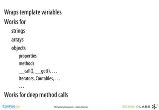 Wraps template variables
Works for
   strings
   arrays
   objects
      properties
      methods
      __call(), __get(), …
      Iterators, Coutables, …
      …
Works for deep method calls
                         The Symfony Components – Fabien Potencier
 