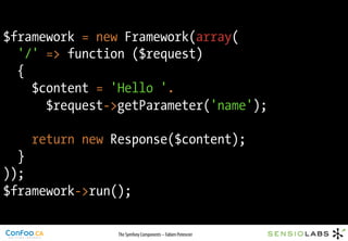 $framework = new Framework(array(
  '/' => function ($request)
  {
    $content = 'Hello '.
      $request->getParameter('name');

    return new Response($content);
  }
));
$framework->run();

                The Symfony Components – Fabien Potencier
 