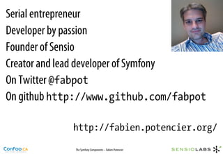 Serial entrepreneur
Developer by passion
Founder of Sensio
Creator and lead developer of Symfony
On Twitter @fabpot
On github http://www.github.com/fabpot

            http://fabien.potencier.org/
             The Symfony Components – Fabien Potencier
 