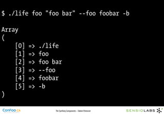 $ ./life foo "foo bar" --foo foobar -b

Array
(
    [0]   =>   ./life
    [1]   =>   foo
    [2]   =>   foo bar
    [3]   =>   --foo
    [4]   =>   foobar
    [5]   =>   -b
)

                    The Symfony Components – Fabien Potencier
 