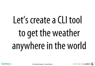 Let’s create a CLI tool
  to get the weather
anywhere in the world
      The Symfony Components – Fabien Potencier
 