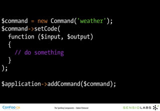 $command = new Command('weather');
$command->setCode(
   function ($input, $output)
   {
     // do something
   }
);

$application->addCommand($command);


                The Symfony Components – Fabien Potencier
 