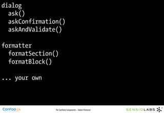 dialog
  ask()
  askConfirmation()
  askAndValidate()

formatter
  formatSection()
  formatBlock()

... your own



                The Symfony Components – Fabien Potencier
 