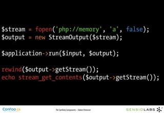 $stream = fopen('php://memory', 'a', false);
$output = new StreamOutput($stream);

$application->run($input, $output);

rewind($output->getStream());
echo stream_get_contents($output->getStream());



                The Symfony Components – Fabien Potencier
 
