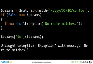 $params = $matcher->match('/yyyy/03/10/confoo');
if (false === $params)
{
  throw new Exception('No route matches.');
}

$params['to']($params);

Uncaught exception 'Exception' with message 'No
route matches.'


                The Symfony Components – Fabien Potencier
 
