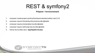 REST & symfony2
Préparer l’environnement

1.

composer create-project symfony/framework-standard-edition rest 2.3.0

2.

composer require friendsofsymfony/rest-bundle @stable

3.

composer require jms/serializer-bundle @stable

4.

composer require nelmio/api-doc-bundle @stable

5.

Activer les bundles dans /app/AppKernel.php

 