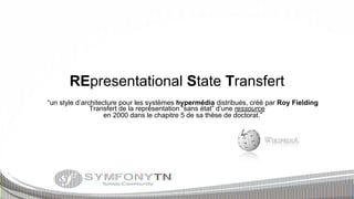 REpresentational State Transfert
“un style d’architecture pour les systèmes hypermédia distribués, créé par Roy Fielding
Transfert de la représentation “sans état” d’une ressource
en 2000 dans le chapitre 5 de sa thèse de doctorat.”

 