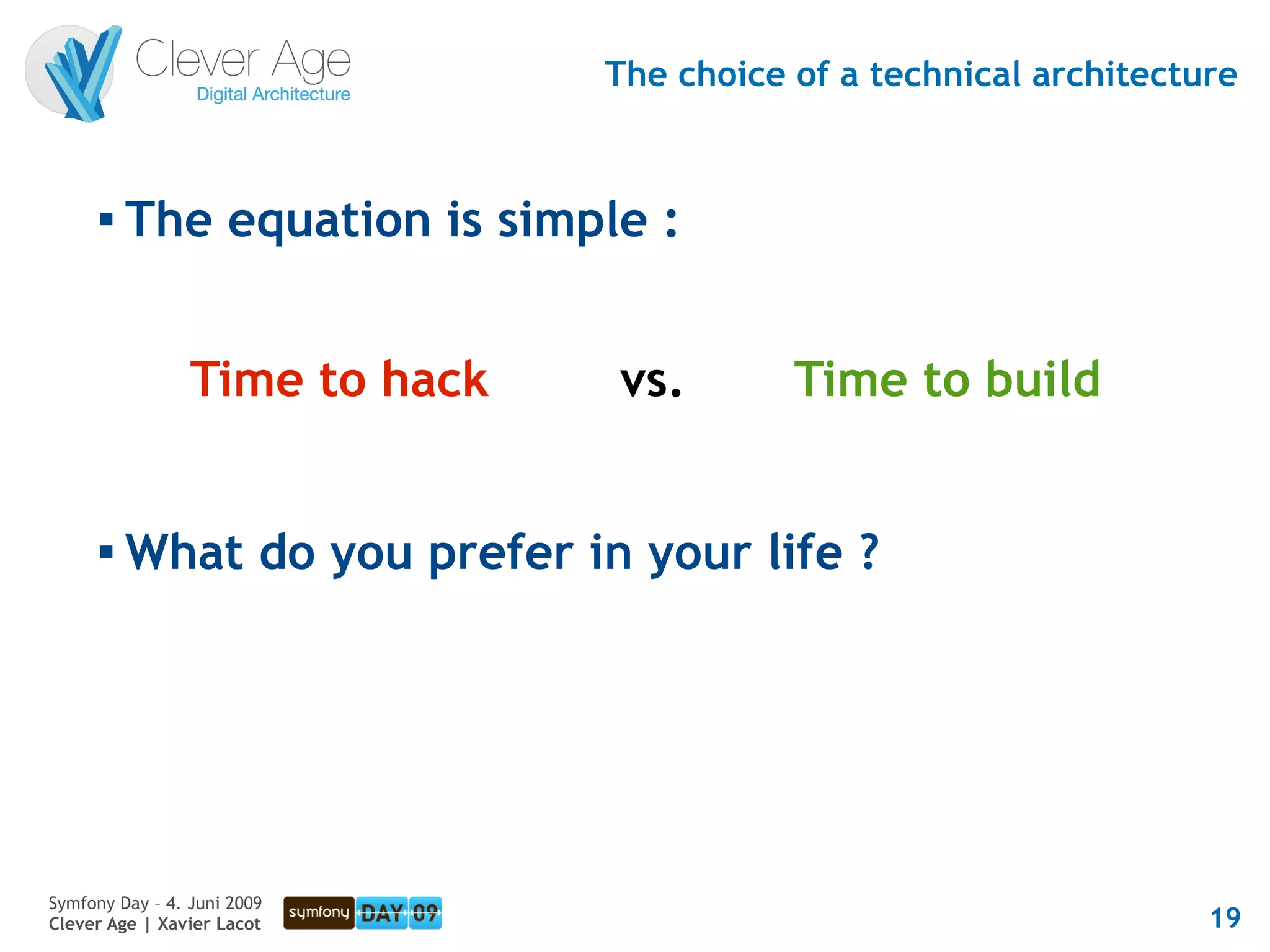 The choice of a technical architecture


      
          The equation is simple :


                 Time to hack   vs.        Time to build


      
          What do you prefer in your life ?




Symfony Day – 4. Juni 2009
Clever Age | Xavier Lacot                                           19
 