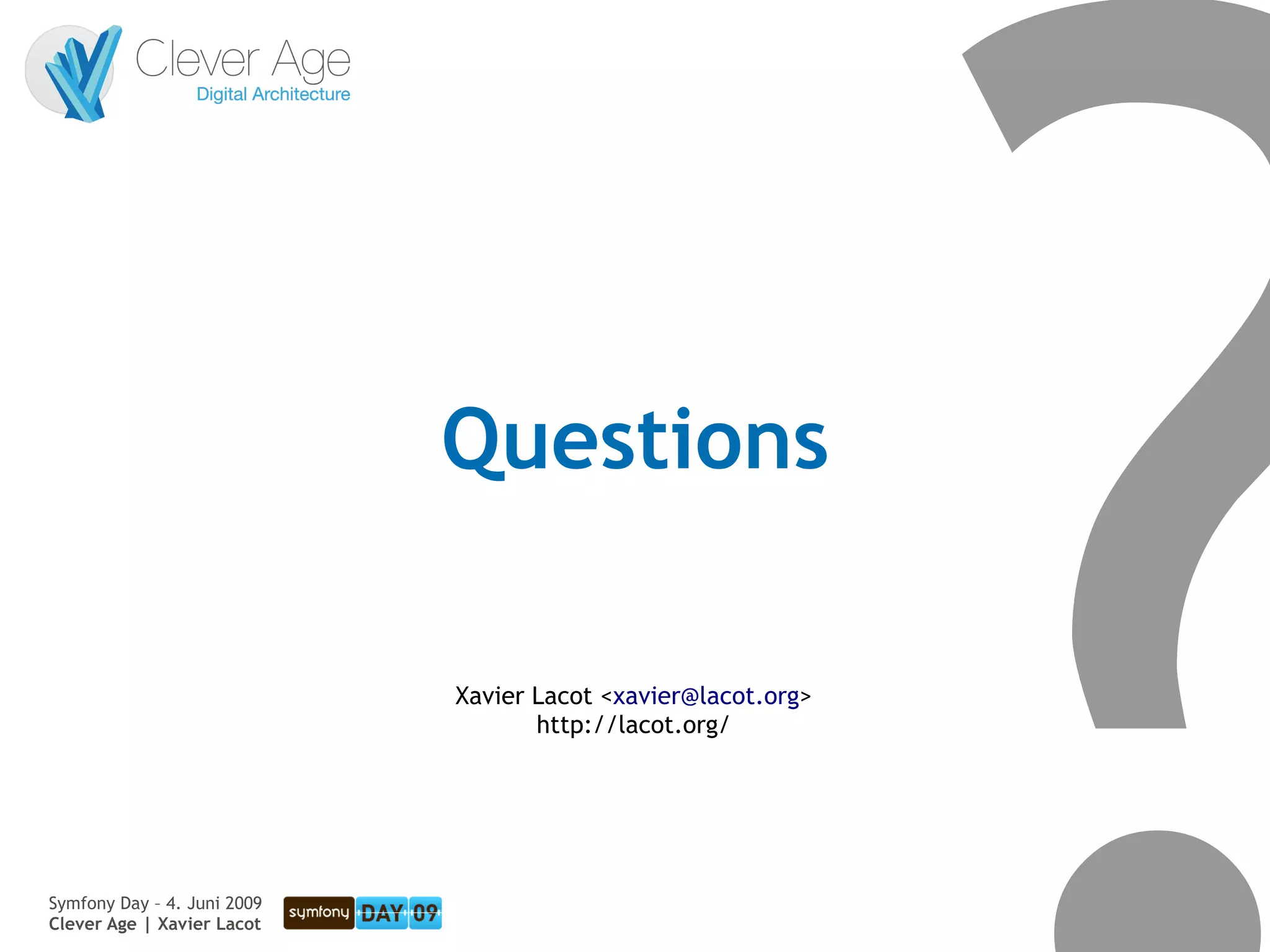Questions

                             Xavier Lacot <xavier@lacot.org>
                                    http://lacot.org/




Symfony Day – 4. Juni 2009
Clever Age | Xavier Lacot                                      46
 