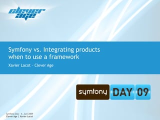 Symfony vs. Integrating products
  when to use a framework
  Xavier Lacot – Clever Age




Symfony Day – 4. Juni 2009
Clever Age | Xavier Lacot
 