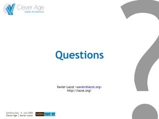 Questions

                             Xavier Lacot <xavier@lacot.org>
                                    http://lacot.org/




Symfony Day – 4. Juni 2009
Clever Age | Xavier Lacot                                      46
 