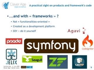 A practical sight on products and framework's code


      
          ...and with « frameworks » ?
            
                Not « functionalities-oriented »
            
                Created as a development platform
            
                DIY – do it yourself




Symfony Day – 4. Juni 2009
Clever Age | Xavier Lacot                                                      9
 