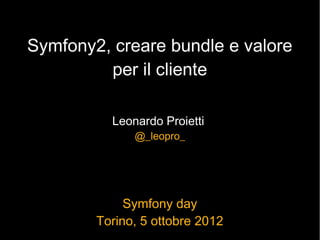 Symfony2, creare bundle e valore
         per il cliente

          Leonardo Proietti
              @_leopro_




             Symfony day
        Torino, 5 ottobre 2012
 