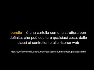 bundle = uno spazio dei nomi di PHP ovvero un
   namespace, con con una classe Bundle

 http://symfony.com/it/doc/current/...
