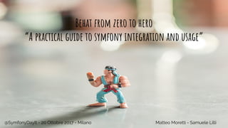 Behat from zero to hero
“A practical guide to symfony integration and usage”
Matteo Moretti - Samuele Lilli@SymfonyDayIt - 20 Ottobre 2017 - Milano
 