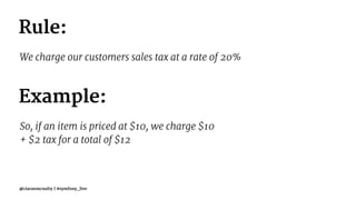 Rule:
We charge our customers sales tax at a rate of 20%
Example:
So, if an item is priced at $10, we charge $10
+ $2 tax for a total of $12
@ciaranmcnulty | #symfony_live
 