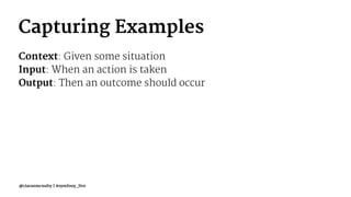 Capturing Examples
Context: Given some situation
Input: When an action is taken
Output: Then an outcome should occur
@ciaranmcnulty | #symfony_live
 