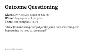 Outcome Questioning
Given Levi 501s are listed at £32.99
When I buy a pair of Levi 501s
Then I am charged £32.99
"Aside from me being charged for the jeans, does something else
happen that we need to care about?"
@ciaranmcnulty | #symfony_live
 