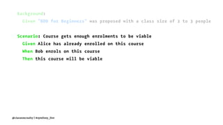 Background:
Given "BDD for Beginners" was proposed with a class size of 2 to 3 people
Scenario: Course gets enough enrolments to be viable
Given Alice has already enrolled on this course
When Bob enrols on this course
Then this course will be viable
@ciaranmcnulty | #symfony_live
 