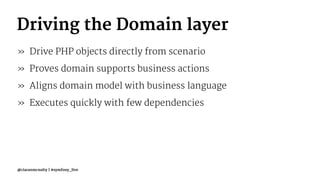 Driving the Domain layer
» Drive PHP objects directly from scenario
» Proves domain supports business actions
» Aligns domain model with business language
» Executes quickly with few dependencies
@ciaranmcnulty | #symfony_live
 