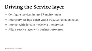 Driving the Service layer
» Configure services in test SF environment
» Inject services into Behat with behat/symfony2extension
» Interact with domain model via the services
» Aligns service layer with business use cases
@ciaranmcnulty | #symfony_live
 