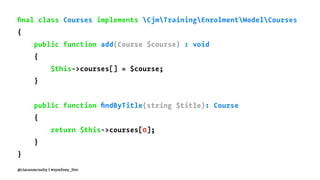 ﬁnal class Courses implements CjmTrainingEnrolmentModelCourses
{
public function add(Course $course) : void
{
$this->courses[] = $course;
}
public function ﬁndByTitle(string $title): Course
{
return $this->courses[0];
}
}
@ciaranmcnulty | #symfony_live
 