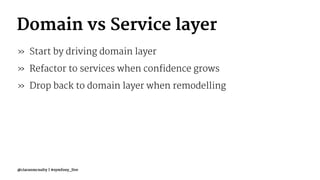 Domain vs Service layer
» Start by driving domain layer
» Refactor to services when confidence grows
» Drop back to domain layer when remodelling
@ciaranmcnulty | #symfony_live
 