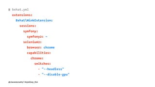 # behat.yml
extensions:
BehatMinkExtension:
sessions:
symfony:
symfony2: ~
selenium2:
browser: chrome
capabilities:
chrome:
switches:
- "--headless"
- "--disable-gpu"
@ciaranmcnulty | #symfony_live
 