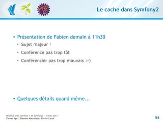 Le cache dans Symfony2



         Présentation de Fabien demain à 11h30
          
              Sujet majeur !
          
              Conférence pas trop tôt
          
              Conférencier pas trop mauvais :-)




         Quelques détails quand même...


RESTful avec symfony 1 et Symfony2 – 3 mars 2011
Clever Age | Damien Alexandre, Xavier Lacot                            54
 