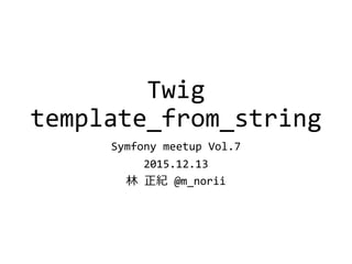 Twig
template_from_string
Symfony meetup Vol.7
2015.12.13
林 正紀 @m_norii
 