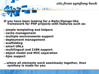 cite from symfony book




If you have been looking for a Rails/Django-like
   framework for PHP projects with features su...