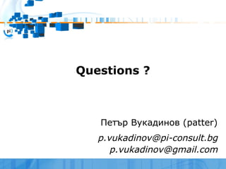 Questions ?



   Петър Вукадинов (patter)
   p.vukadinov@pi-consult.bg
      p.vukadinov@gmail.com