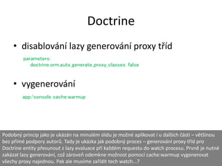 Doctrine
• disablování lazy generování proxy tříd
• vygenerování
parameters:
doctrine.orm.auto_generate_proxy_classes: fal...