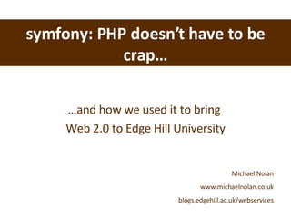 symfony: PHP doesn’t have to be crap… … and how we used it to bring  Web 2.0 to Edge Hill University Michael Nolan www.michaelnolan.co.uk blogs.edgehill.ac.uk/webservices 